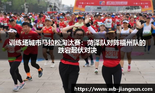训练场城市马拉松淘汰赛：菏泽队对阵福州队的跌宕起伏对决