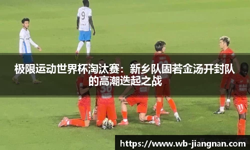 极限运动世界杯淘汰赛：新乡队固若金汤开封队的高潮迭起之战