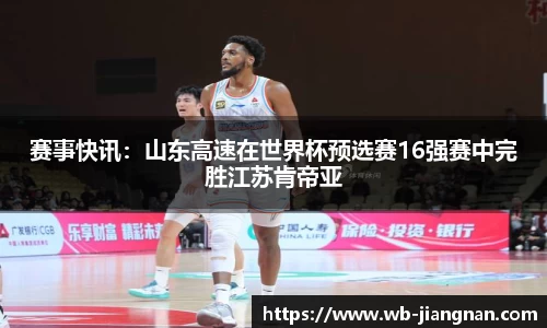 赛事快讯：山东高速在世界杯预选赛16强赛中完胜江苏肯帝亚